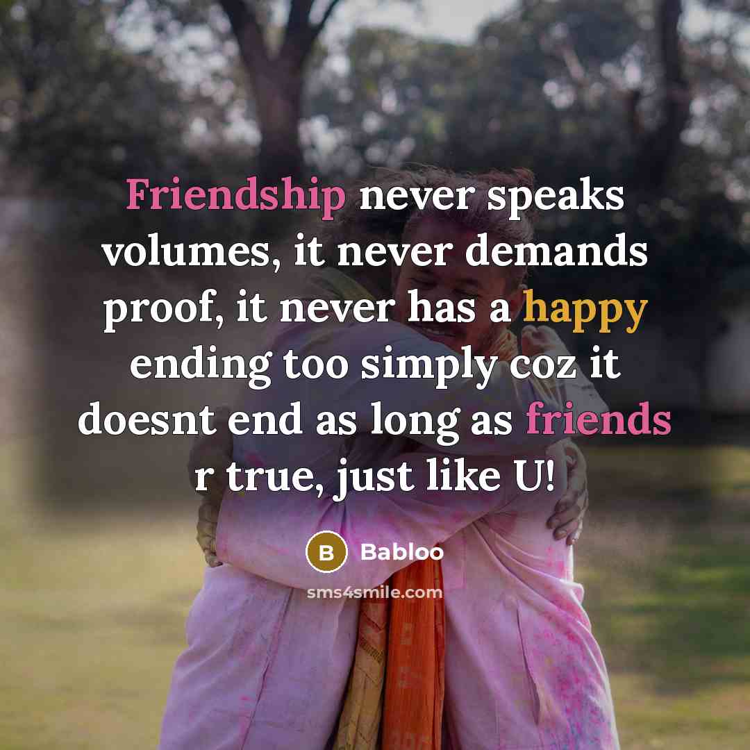 “Friendship never speaks volumes, it never demands proof, it never has a happy ending too simply coz it doesnt end as long as friends r true, just like U!” quote by Babloo