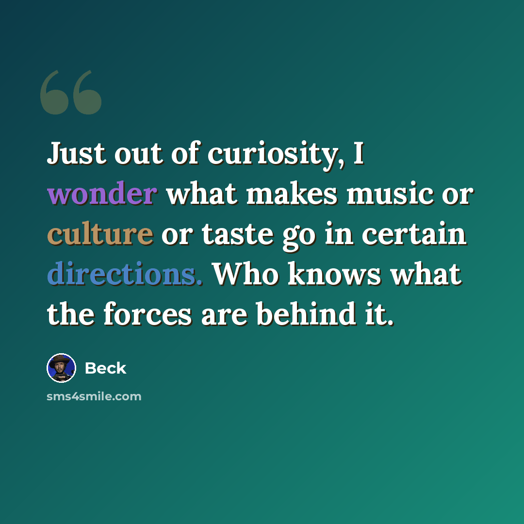 “Just out of curiosity, I wonder what makes music or culture or taste go in certain directions. Who knows what the forces are behind it.” quote by Beck