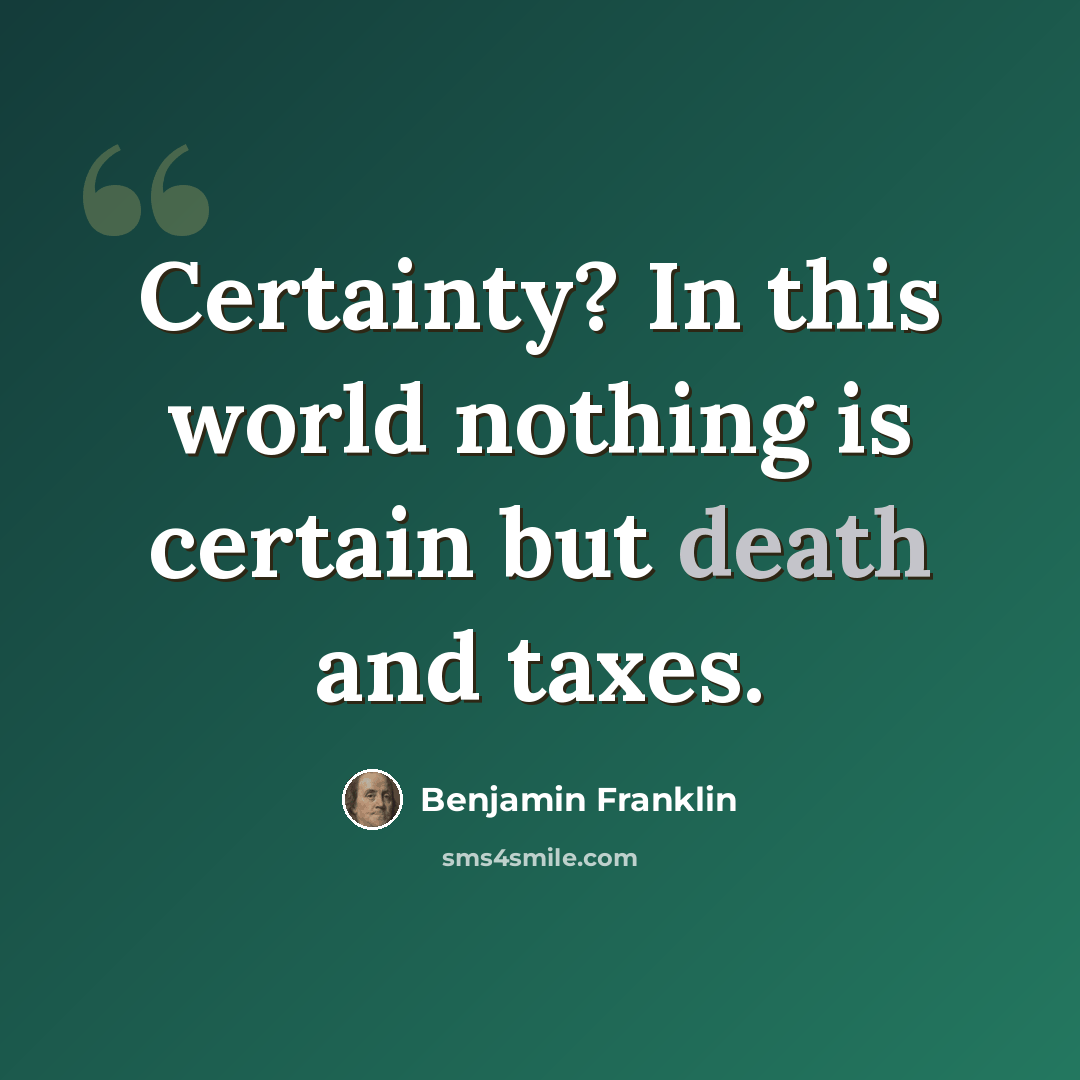 “Certainty? In this world nothing is certain but death and taxes.” quote by Benjamin Franklin