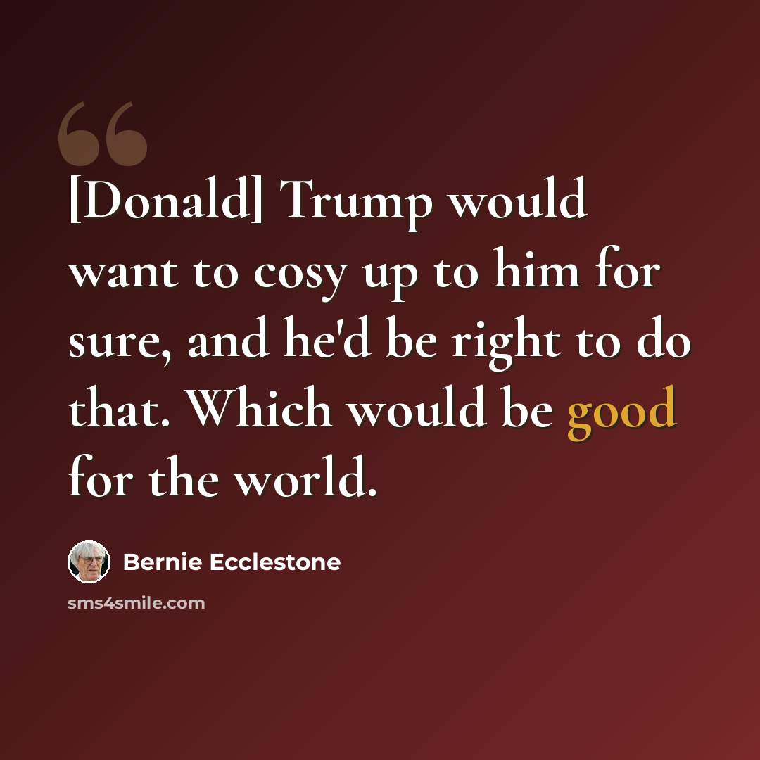 “[Donald] Trump would want to cosy up to him for sure, and he'd be right to do that. Which would be good for the world.” quote by Bernie Ecclestone