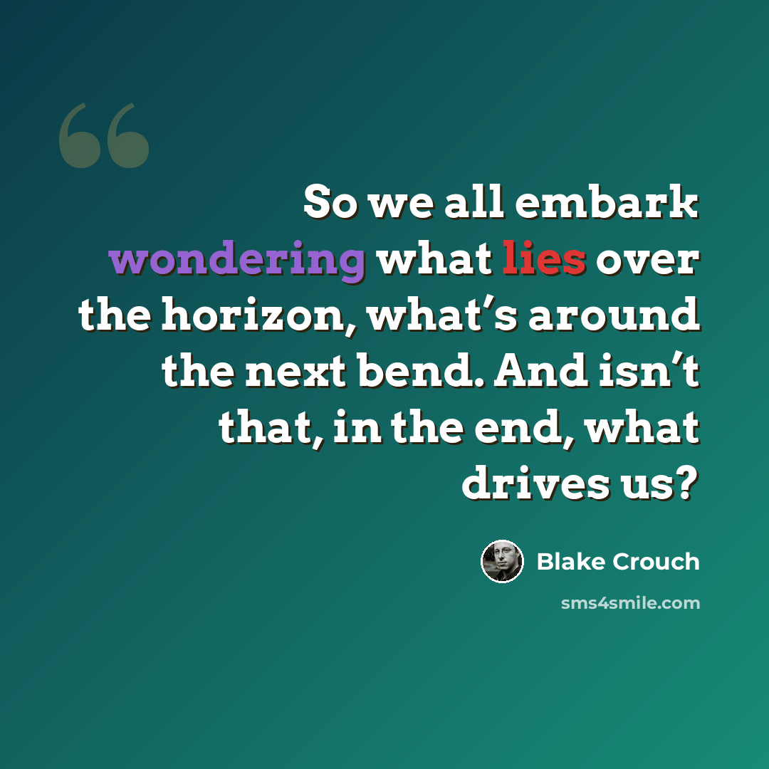 “So we all embark wondering what lies over the horizon, what’s around the next bend. And isn’t that, in the end, what drives us?” quote by Blake Crouch