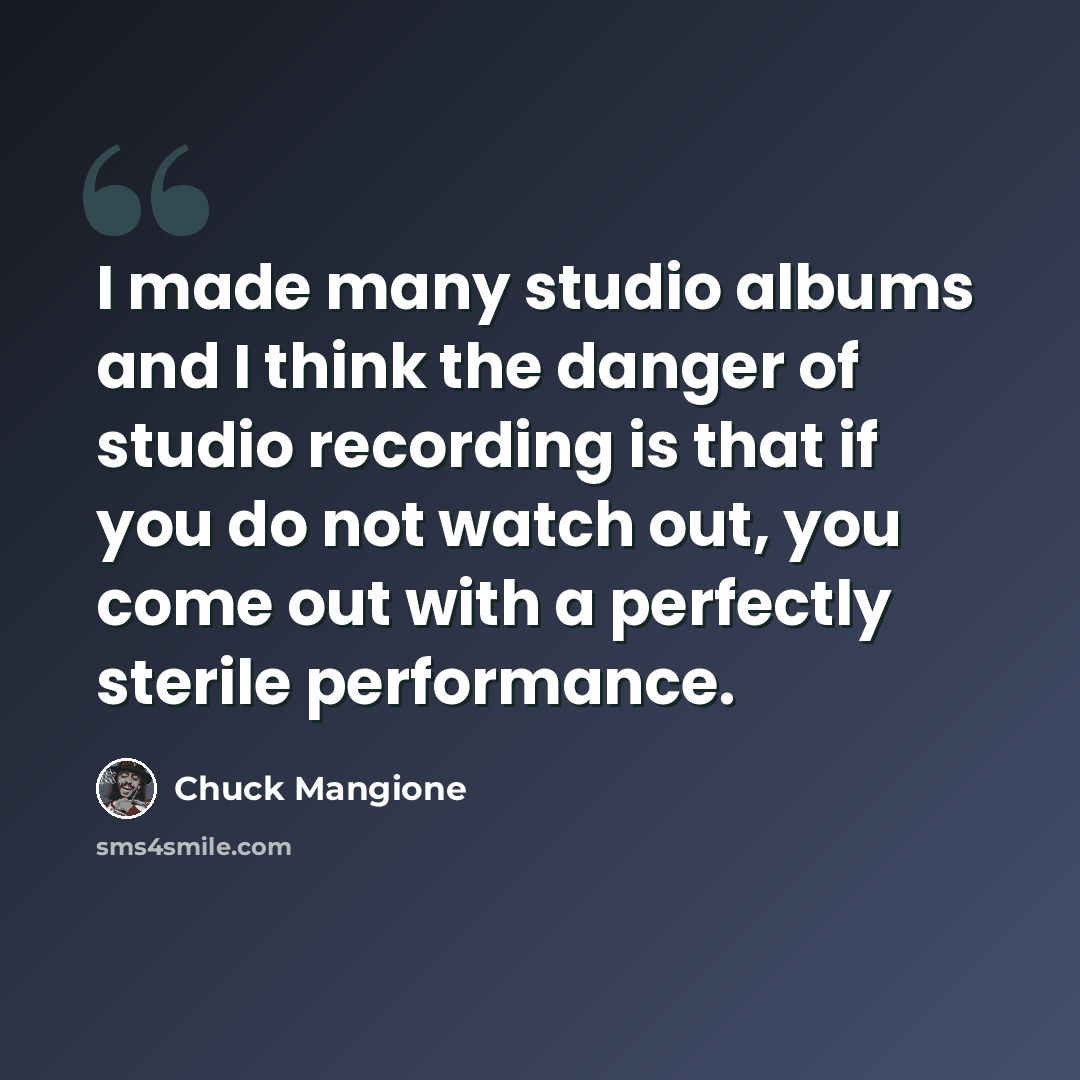 “I made many studio albums and I think the danger of studio recording is that if you do not watch out, you come out with a perfectly sterile performance.” quote by Chuck Mangione