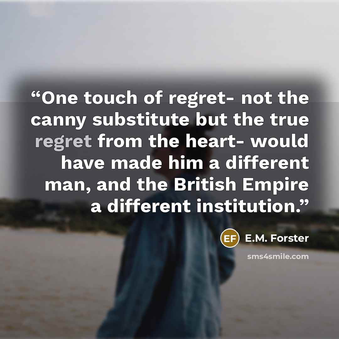 “One touch of regret- not the canny substitute but the true regret from the heart- would have made him a different man, and the British Empire a different institution.” quote by E.M. Forster
