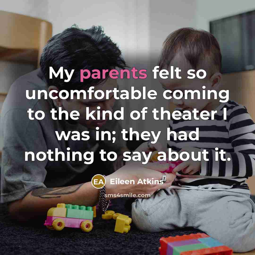 “My parents felt so uncomfortable coming to the kind of theater I was in; they had nothing to say about it.” quote by Eileen Atkins