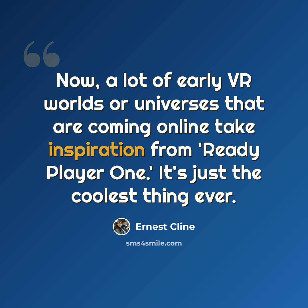 “Now, a lot of early VR worlds or universes that are coming online take inspiration from 'Ready Player One.' It's just the coolest thing ever.” quote by Ernest Cline