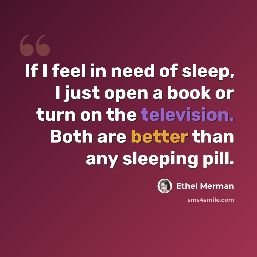 “If I feel in need of sleep, I just open a book or turn on the television. Both are better than any sleeping pill.” quote by Ethel Merman