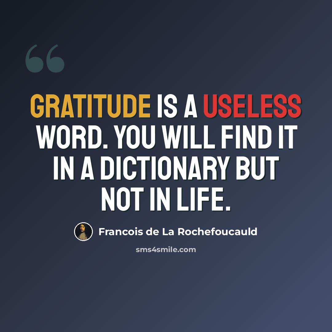 “Gratitude is a useless word. You will find it in a dictionary but not in life.” quote by Francois de La Rochefoucauld