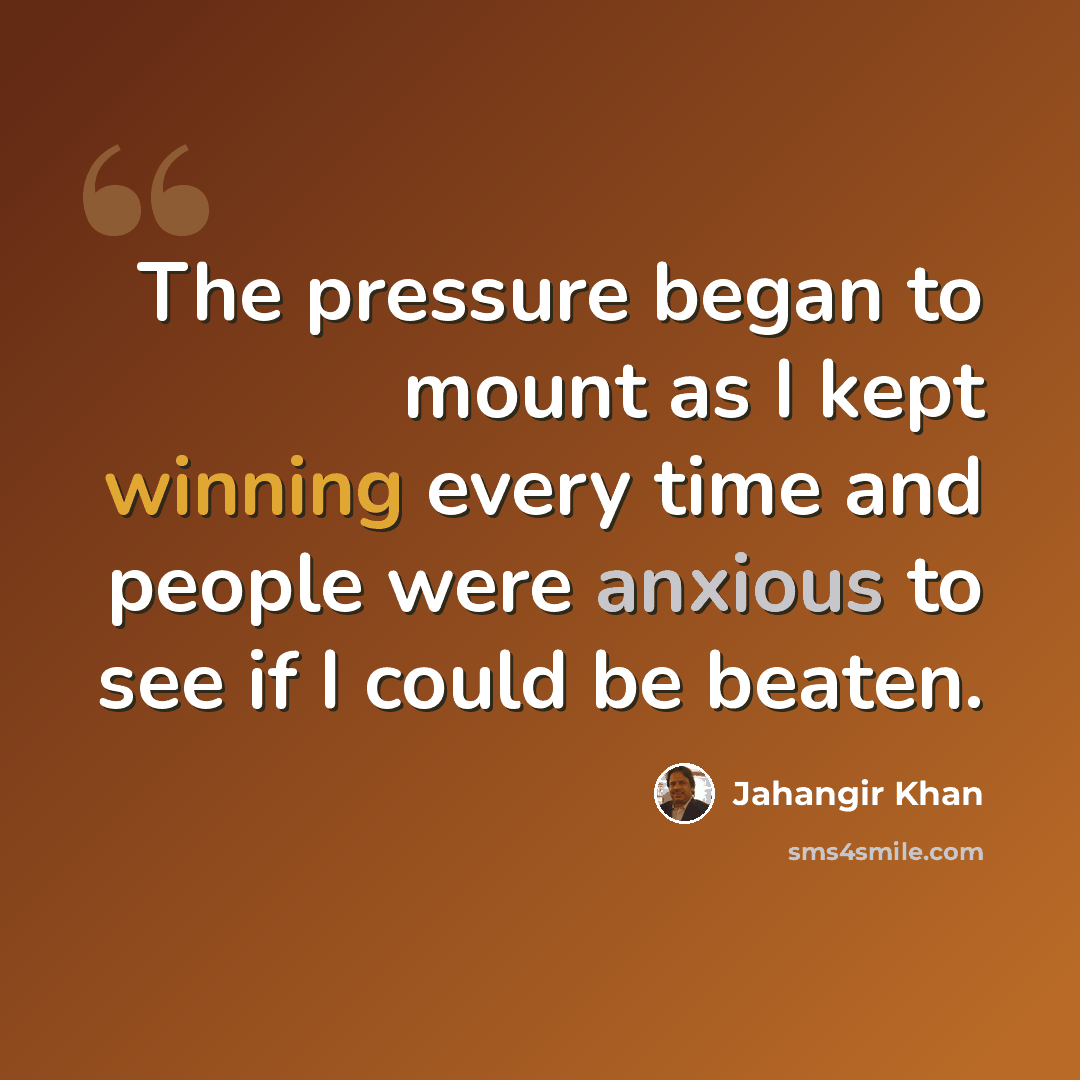 “The pressure began to mount as I kept winning every time and people were anxious to see if I could be beaten.” quote by Jahangir Khan