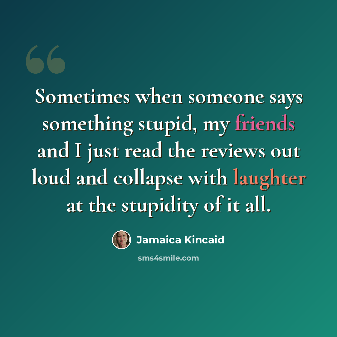 “Sometimes when someone says something stupid, my friends and I just read the reviews out loud and collapse with laughter at the stupidity of it all.” quote by Jamaica Kincaid