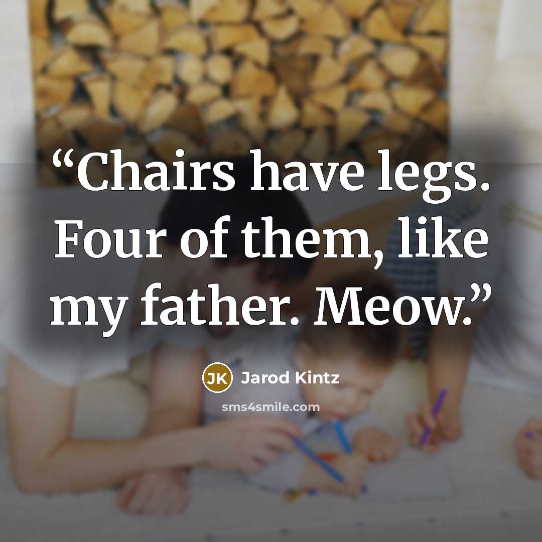 “Chairs have legs. Four of them, like my father. Meow.” quote by Jarod Kintz