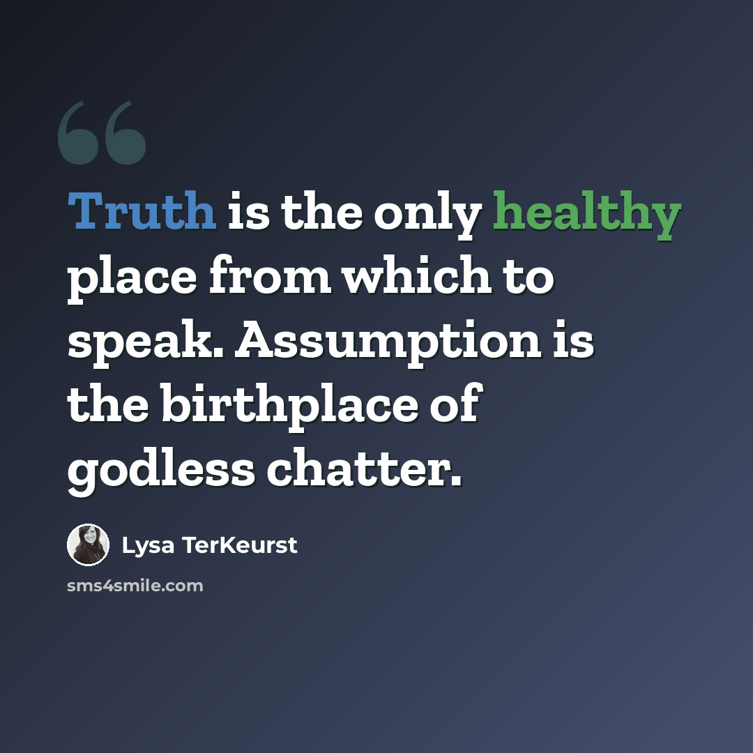 “Truth is the only healthy place from which to speak. Assumption is the birthplace of godless chatter.” quote by Lysa TerKeurst