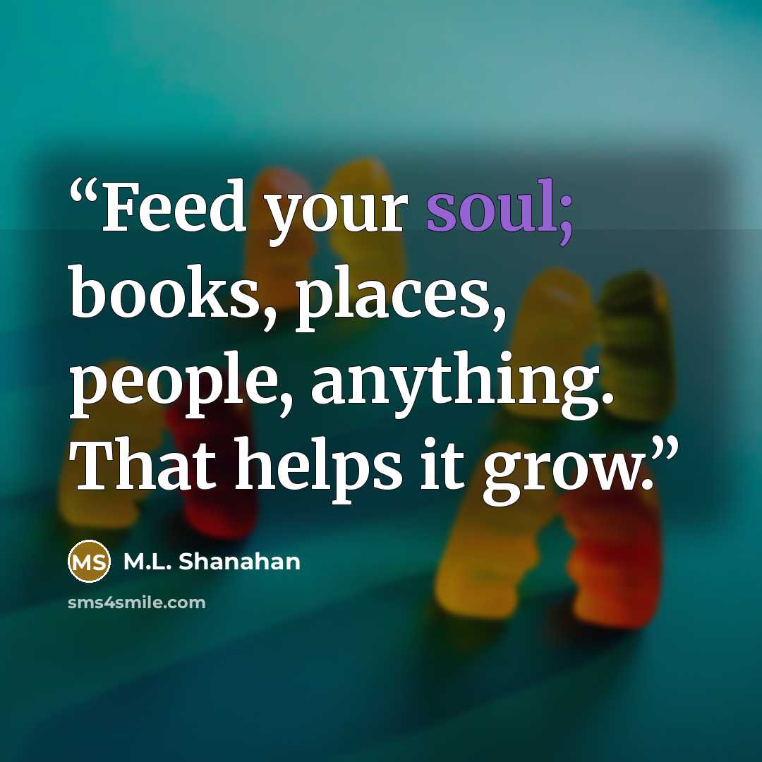 “Feed your soul; books, places, people, anything. That helps it grow.” quote by M.L. Shanahan