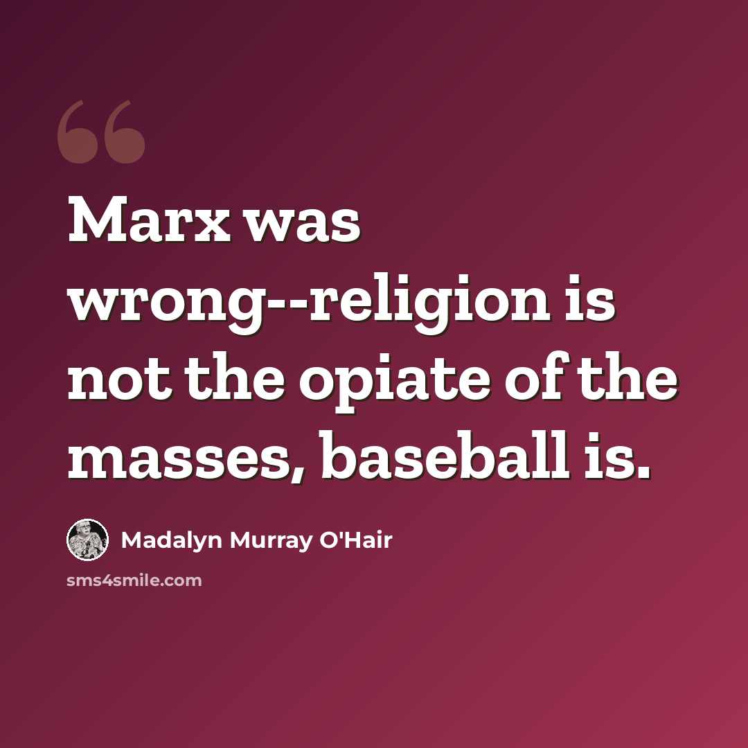 “Marx was wrong--religion is not the opiate of the masses, baseball is.” quote by Madalyn Murray O'Hair