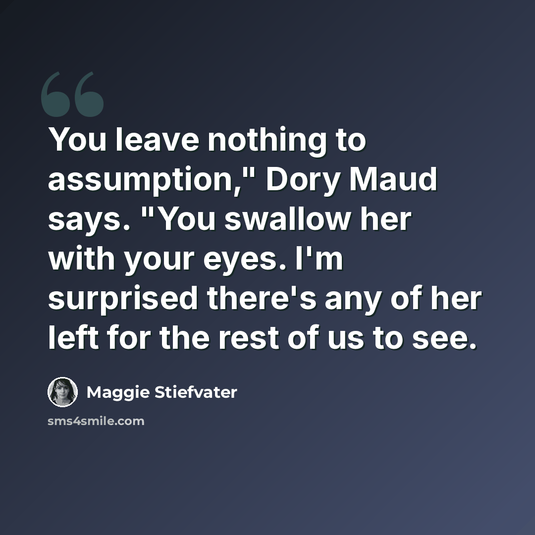 “You leave nothing to assumption," Dory Maud says. "You swallow her with your eyes. I'm surprised there's any of her left for the rest of us to see.” quote by Maggie Stiefvater