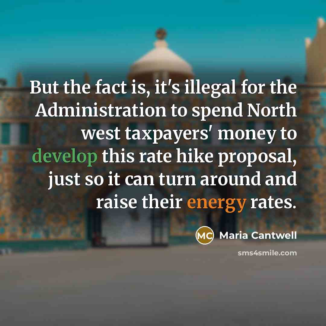 “But the fact is, it's illegal for the Administration to spend North west taxpayers' money to develop this rate hike proposal, just so it can turn around and raise their energy rates.” quote by Maria Cantwell