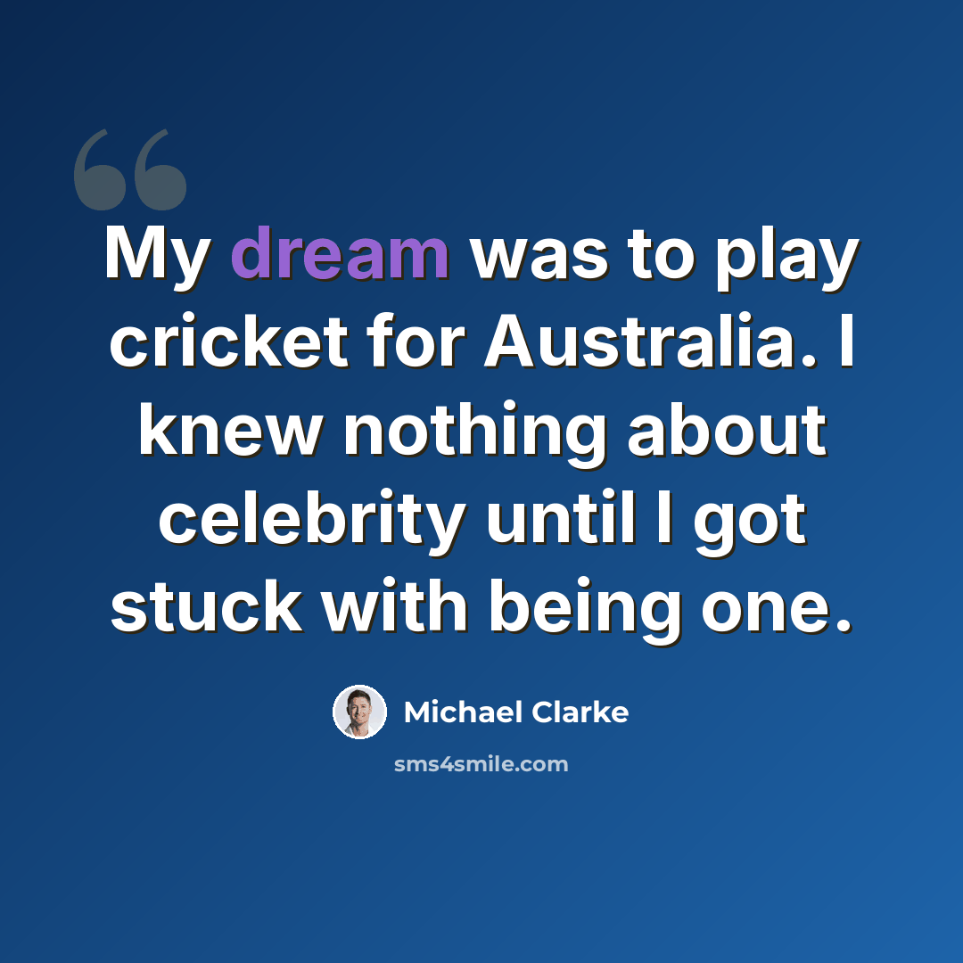 “My dream was to play cricket for Australia. I knew nothing about celebrity until I got stuck with being one.” quote by Michael Clarke