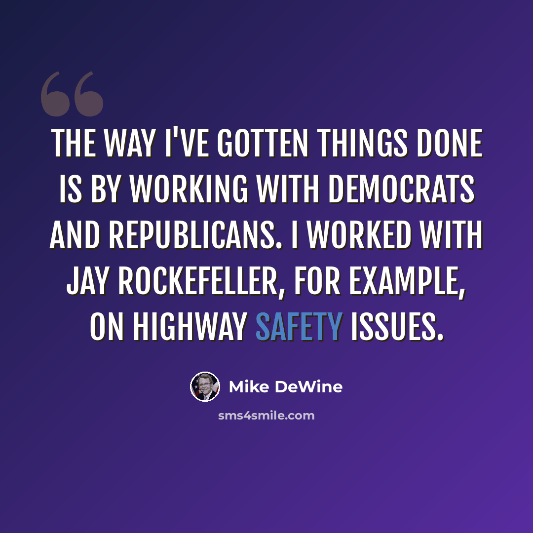 “The way I've gotten things done is by working with Democrats and Republicans. I worked with Jay Rockefeller, for example, on highway safety issues.” quote by Mike DeWine