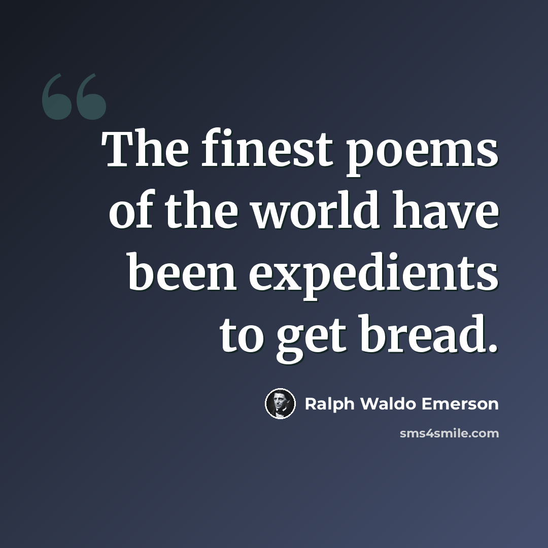 “The finest poems of the world have been expedients to get bread.” quote by Ralph Waldo Emerson