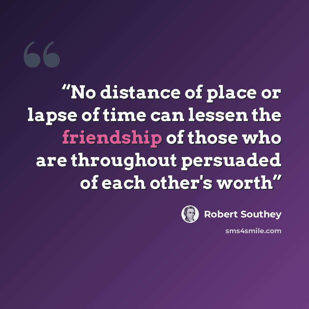 “No distance of place or lapse of time can lessen the friendship of those who are throughout persuaded of each other's worth” quote by Robert Southey