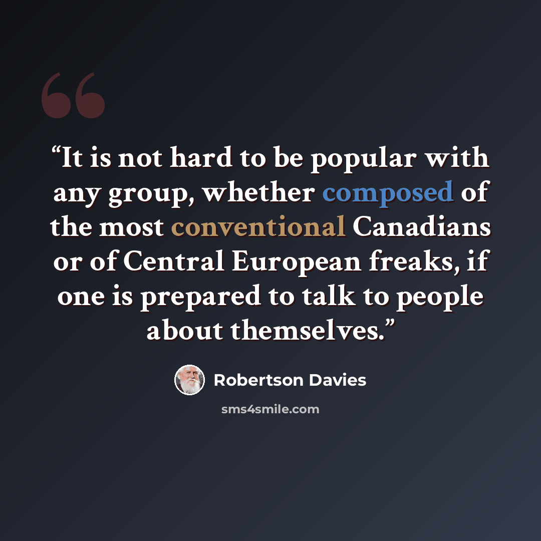 “It is not hard to be popular with any group, whether composed of the most conventional Canadians or of Central European freaks, if one is prepared to talk to people about themselves.” quote by Robertson Davies