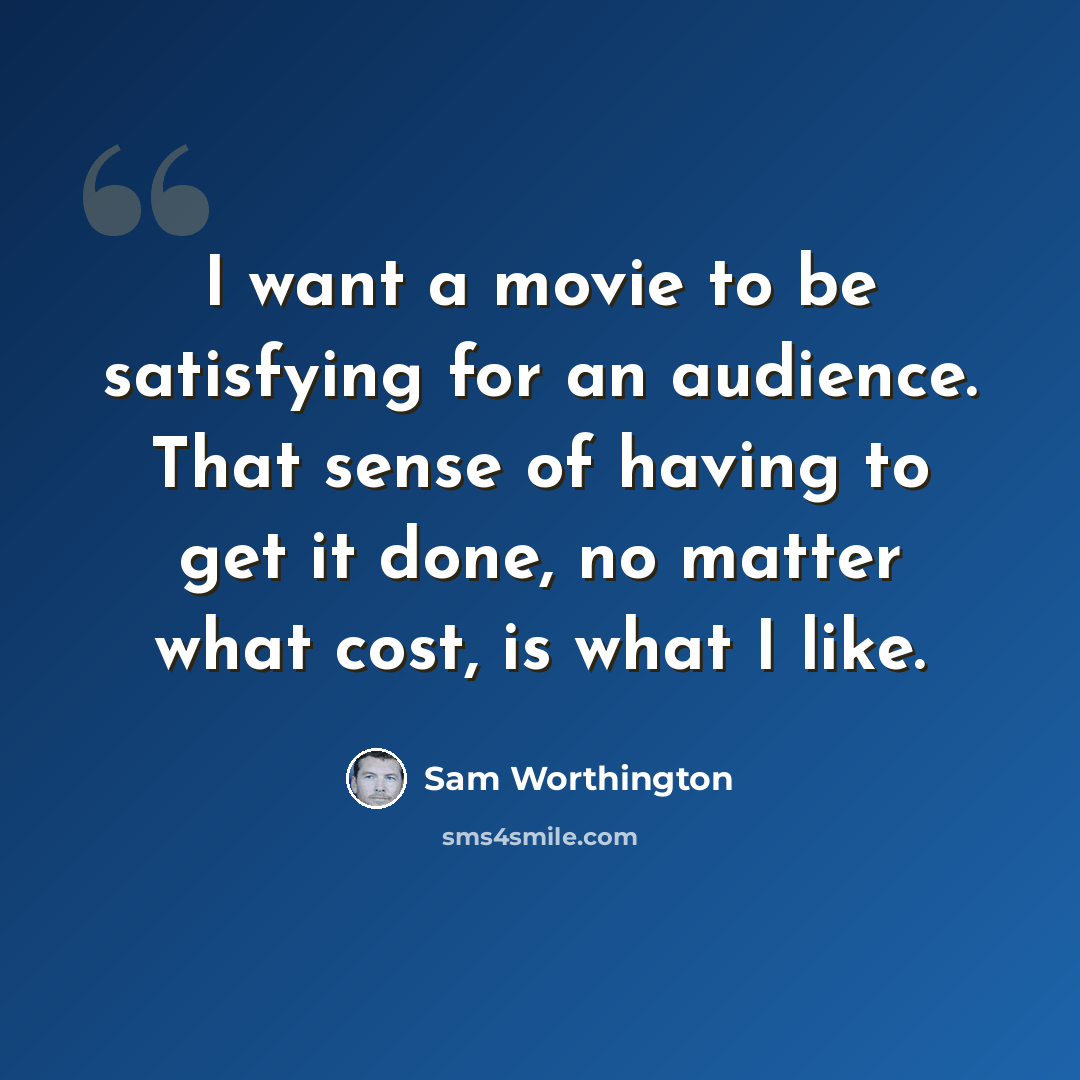 “I want a movie to be satisfying for an audience. That sense of having to get it done, no matter what cost, is what I like.” quote by Sam Worthington
