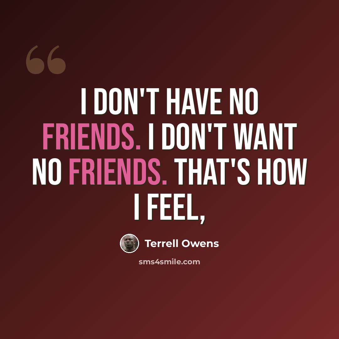 “I don't have no friends. I don't want no friends. That's how I feel,” quote by Terrell Owens
