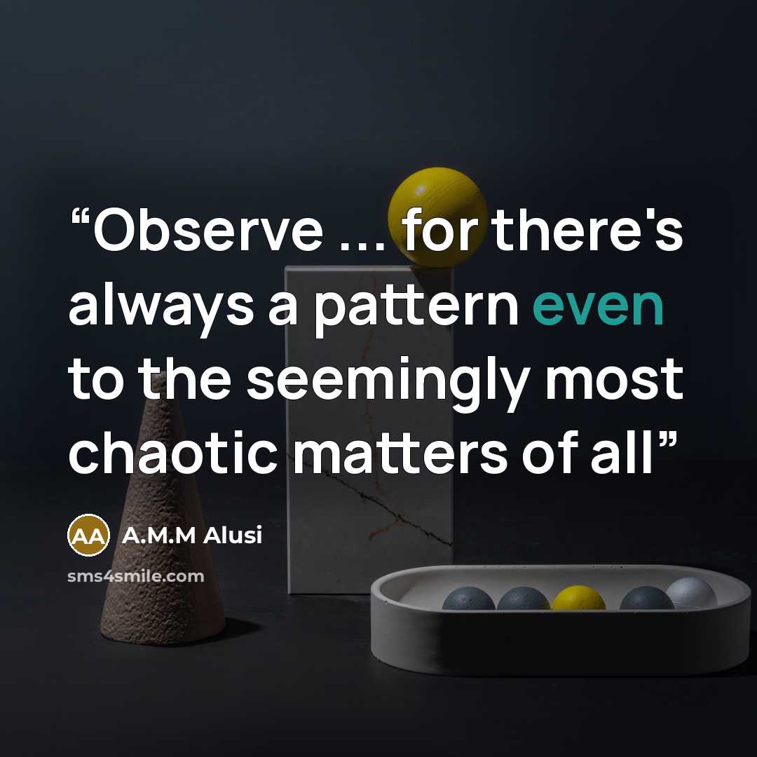 “Observe ... for there's always a pattern even to the seemingly most chaotic matters of all” quote by A.M.M Alusi