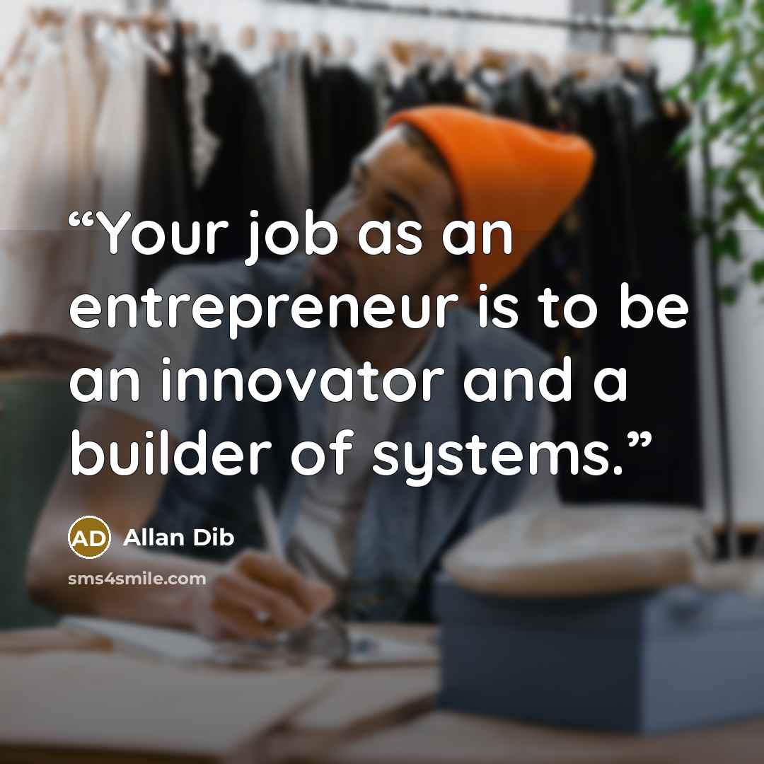 “Your job as an entrepreneur is to be an innovator and a builder of systems.” quote by Allan Dib