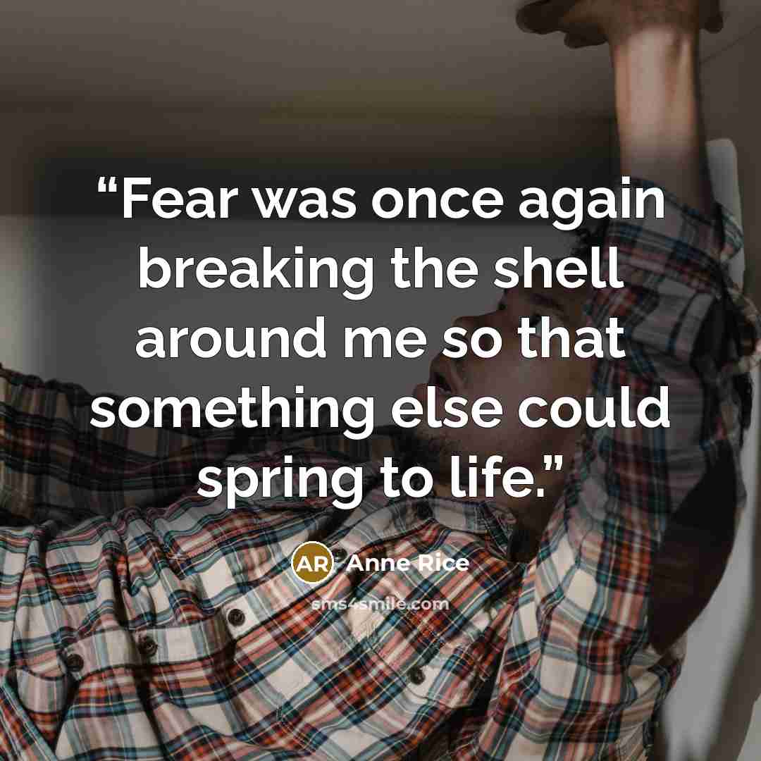 “Fear was once again breaking the shell around me so that something else could spring to life.” quote by Anne Rice