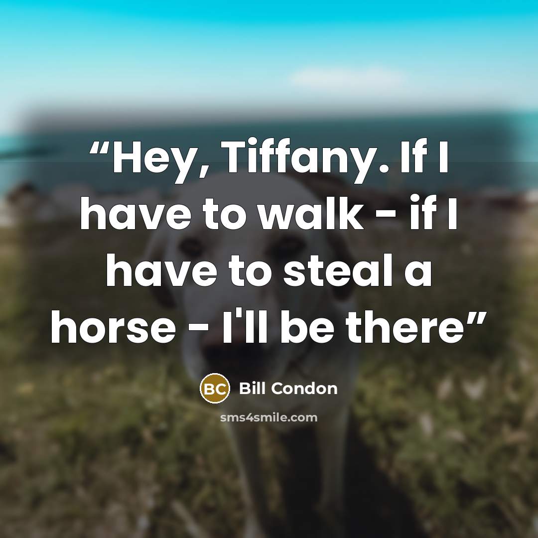 “Hey, Tiffany. If I have to walk - if I have to steal a horse - I'll be there” quote by Bill Condon
