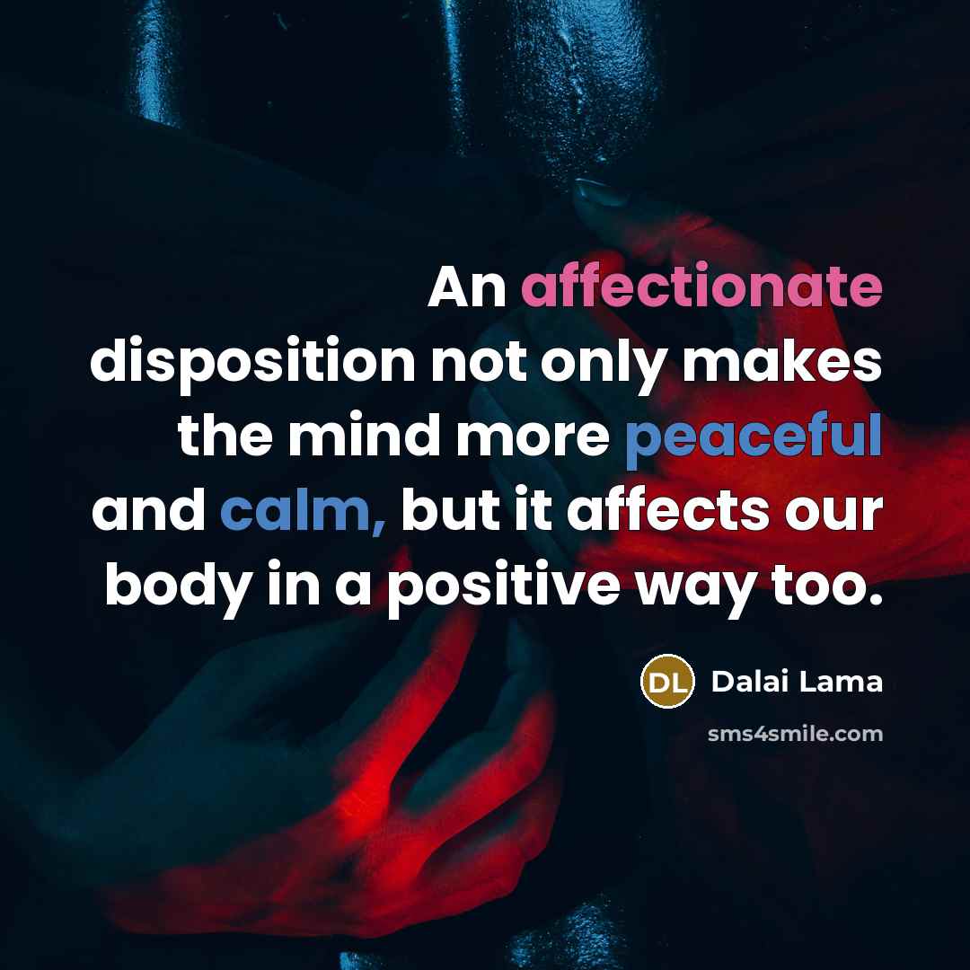 “An affectionate disposition not only makes the mind more peaceful and calm, but it affects our body in a positive way too.” quote by Dalai Lama