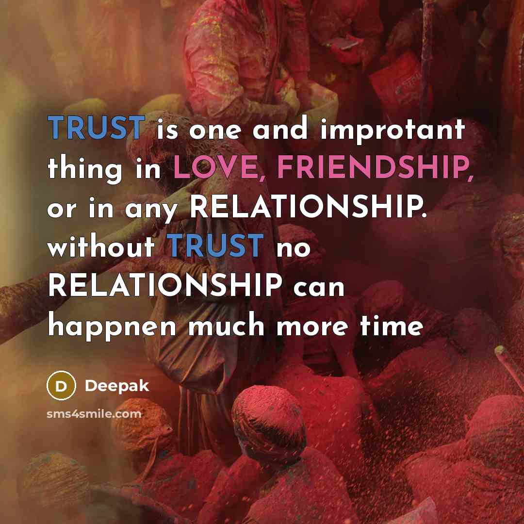 “TRUST is one and improtant thing in LOVE, FRIENDSHIP, or in any RELATIONSHIP. without TRUST no RELATIONSHIP can happnen much more time” quote by Deepak