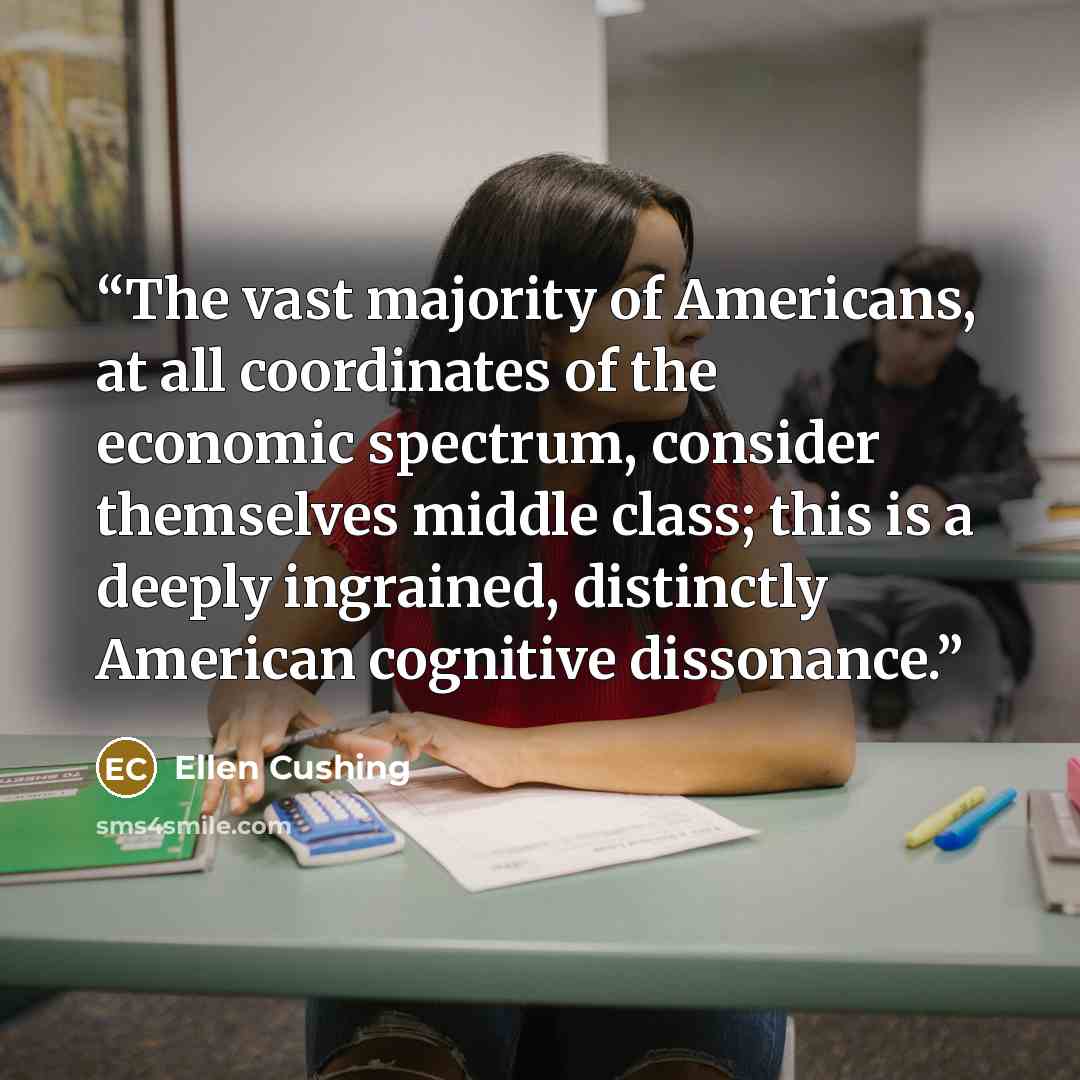 “The vast majority of Americans, at all coordinates of the economic spectrum, consider themselves middle class; this is a deeply ingrained, distinctly American cognitive dissonance.” quote by Ellen Cushing