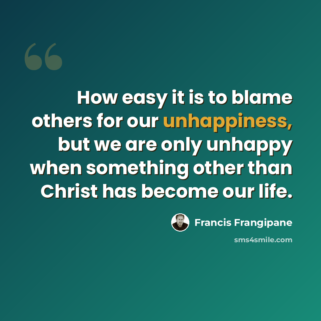 “How easy it is to blame others for our unhappiness, but we are only unhappy when something other than Christ has become our life.” quote by Francis Frangipane