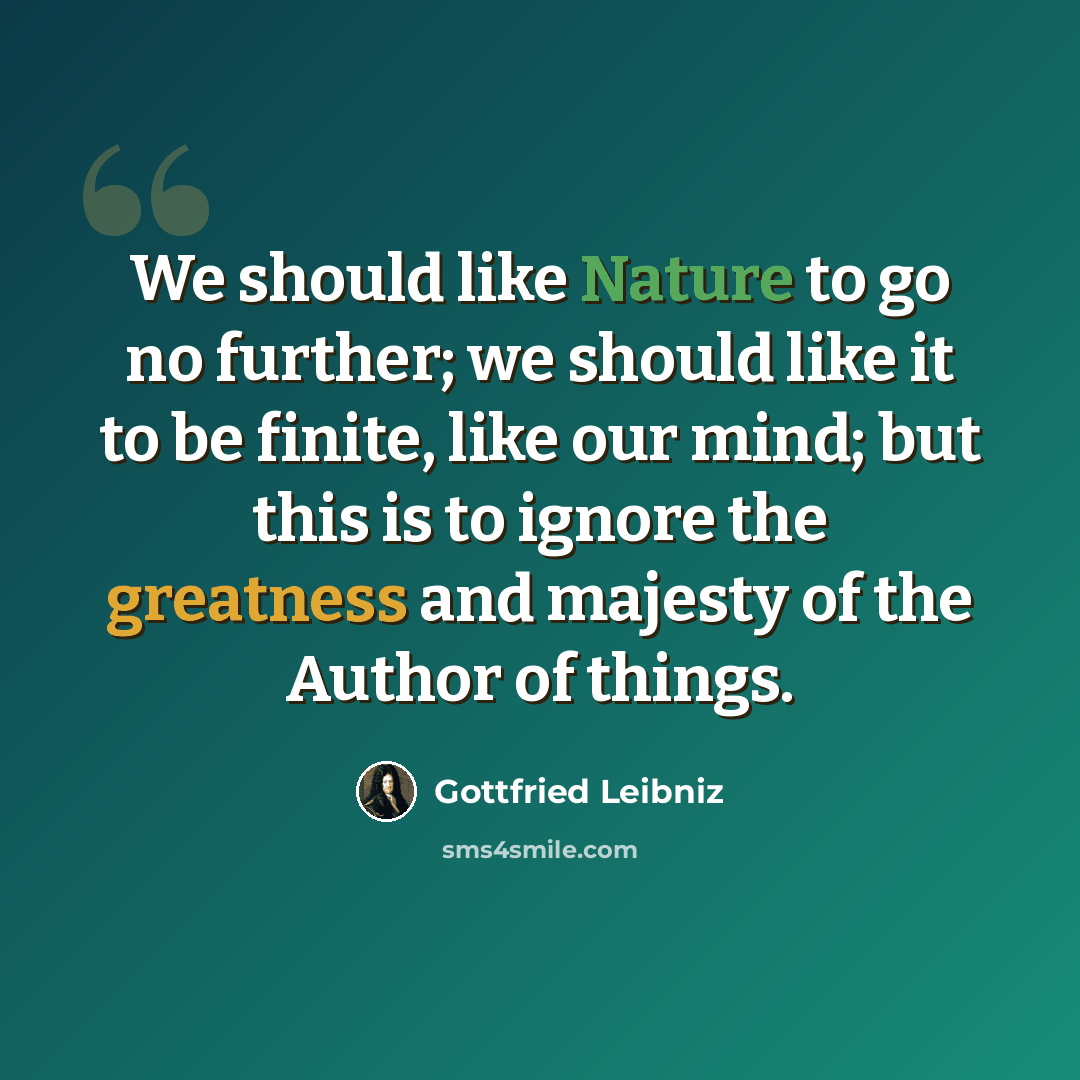 “We should like Nature to go no further; we should like it to be finite, like our mind; but this is to ignore the greatness and majesty of the Author of things.” quote by Gottfried Leibniz