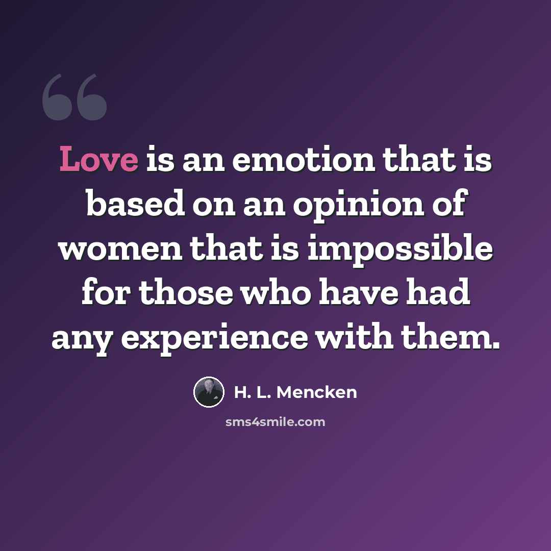 “Love is an emotion that is based on an opinion of women that is impossible for those who have had any experience with them.” quote by H. L. Mencken