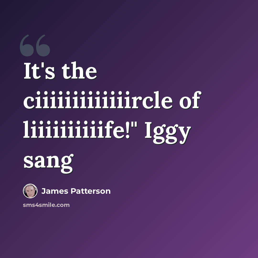 “It's the ciiiiiiiiiiiiircle of liiiiiiiiiife!" Iggy sang” quote by James Patterson