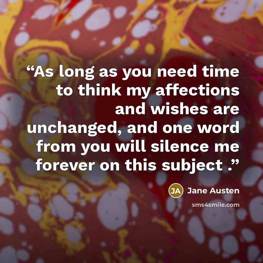 “As long as you need time to think my affections and wishes are unchanged, and one word from you will silence me forever on this subject .” quote by Jane Austen