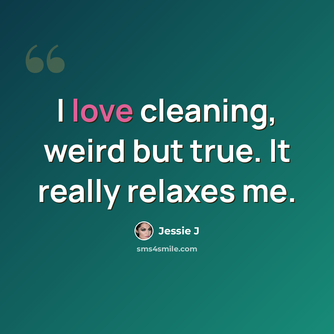 “I love cleaning, weird but true. It really relaxes me.” quote by Jessie J