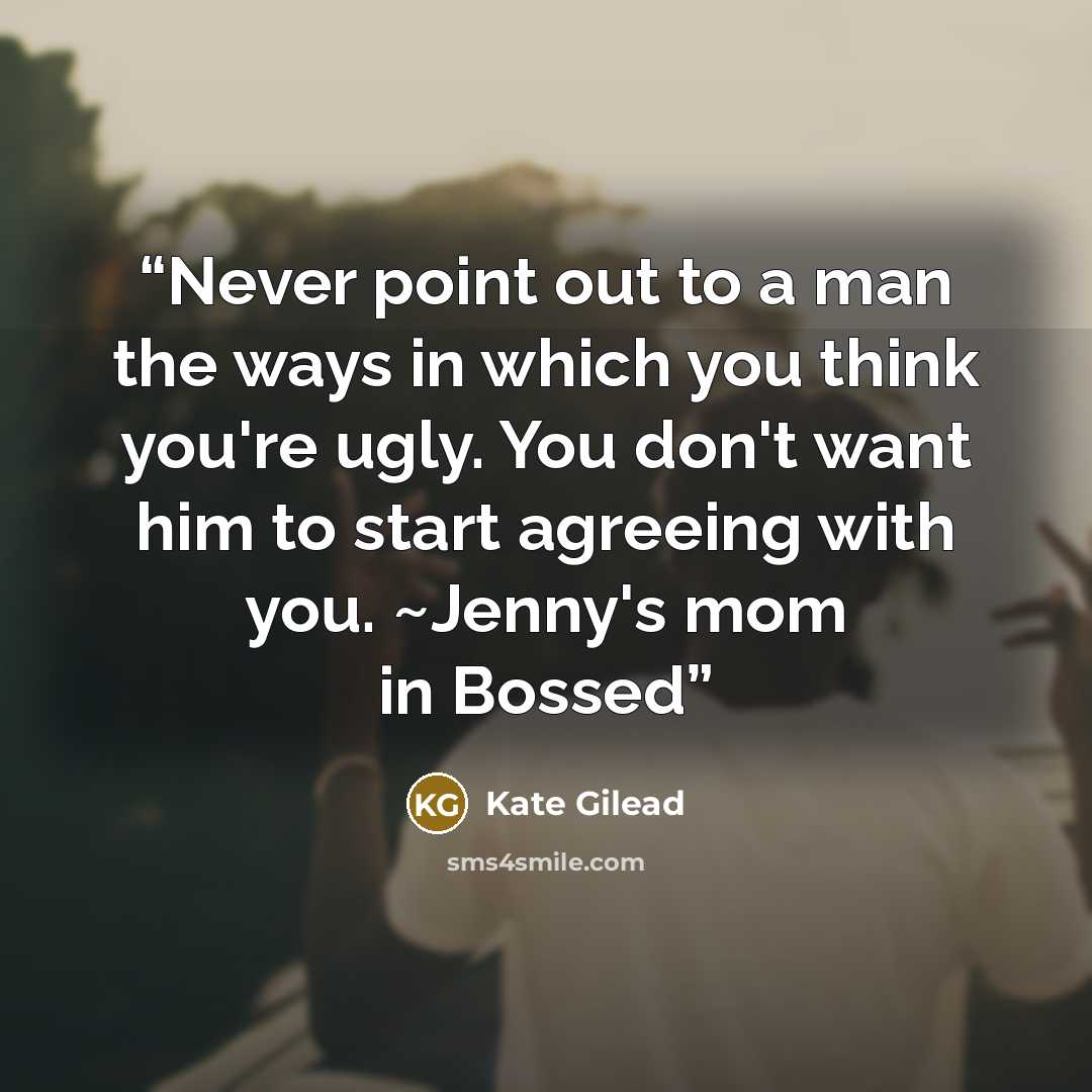 “Never point out to a man the ways in which you think you're ugly. You don't want him to start agreeing with you. ~Jenny's mom in Bossed” quote by Kate Gilead