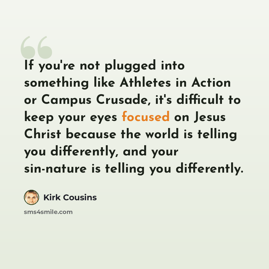 “If you're not plugged into something like Athletes in Action or Campus Crusade, it's difficult to keep your eyes focused on Jesus Christ because the world is telling you differently, and your sin-nature is telling you differently.” quote by Kirk Cousins