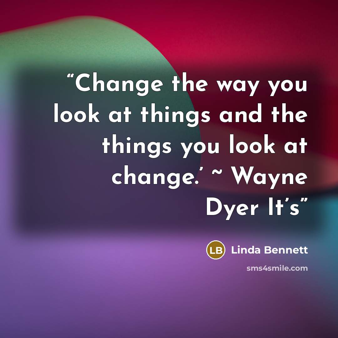 “Change the way you look at things and the things you look at change.’ ~ Wayne Dyer It’s” quote by Linda Bennett