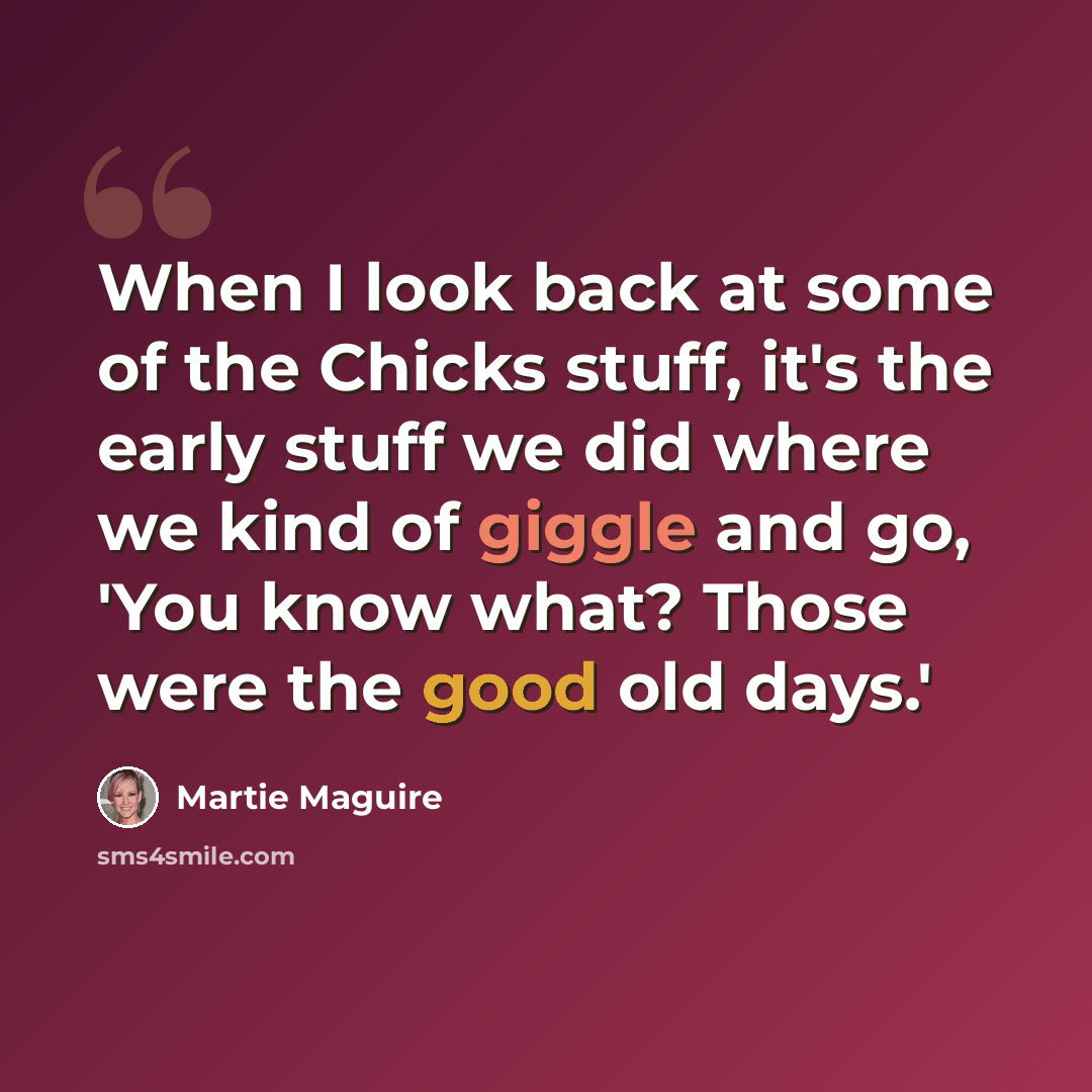 “When I look back at some of the Chicks stuff, it's the early stuff we did where we kind of giggle and go, 'You know what? Those were the good old days.'” quote by Martie Maguire