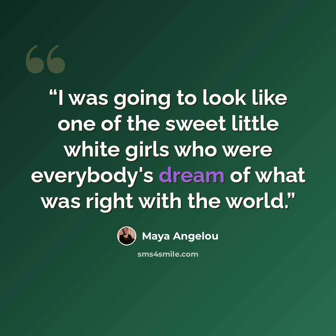 “I was going to look like one of the sweet little white girls who were everybody's dream of what was right with the world.” quote by Maya Angelou