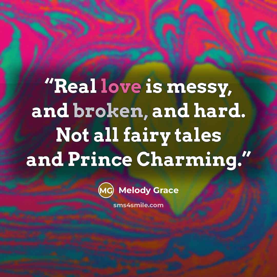“Real love is messy, and broken, and hard. Not all fairy tales and Prince Charming.” quote by Melody Grace