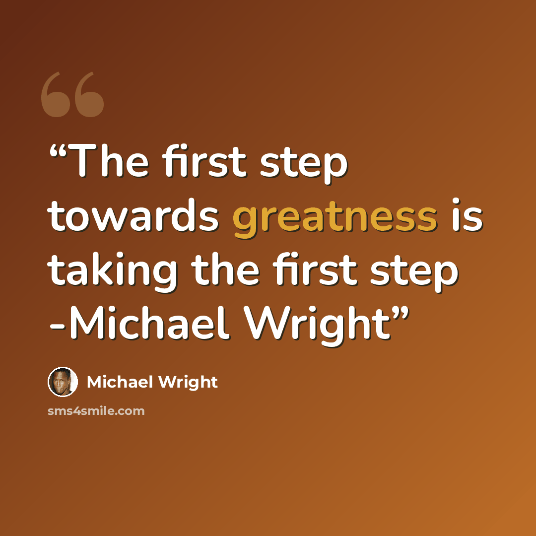 “The first step towards greatness is taking the first step -Michael Wright” quote by Michael Wright