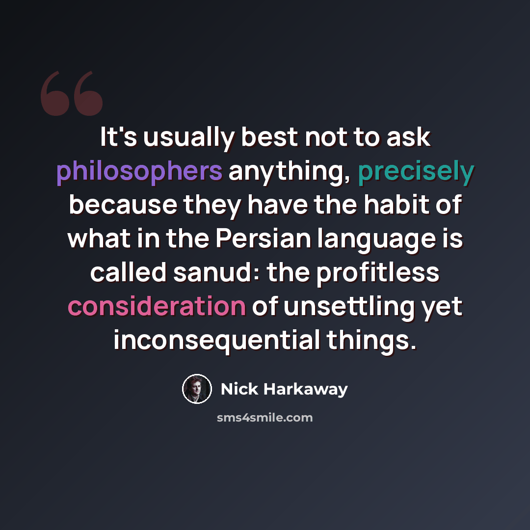 “It's usually best not to ask philosophers anything, precisely because they have the habit of what in the Persian language is called sanud: the profitless consideration of unsettling yet inconsequential things.” quote by Nick Harkaway