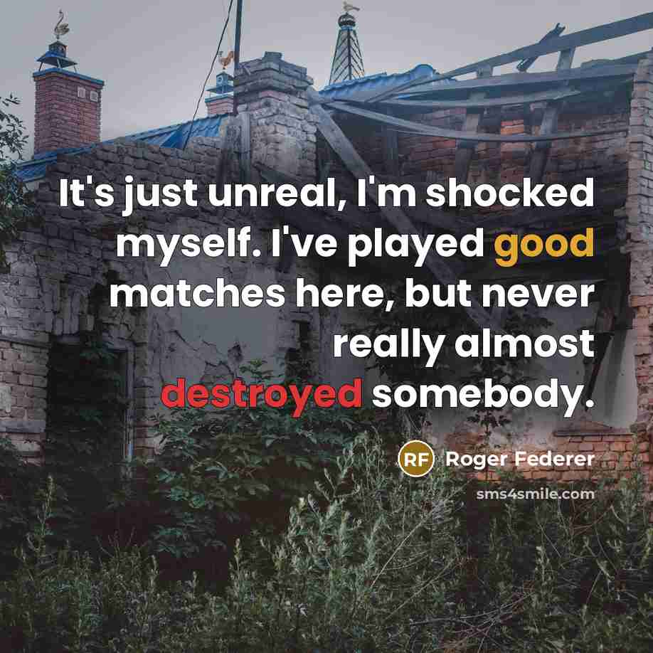 “It's just unreal, I'm shocked myself. I've played good matches here, but never really almost destroyed somebody.” quote by Roger Federer