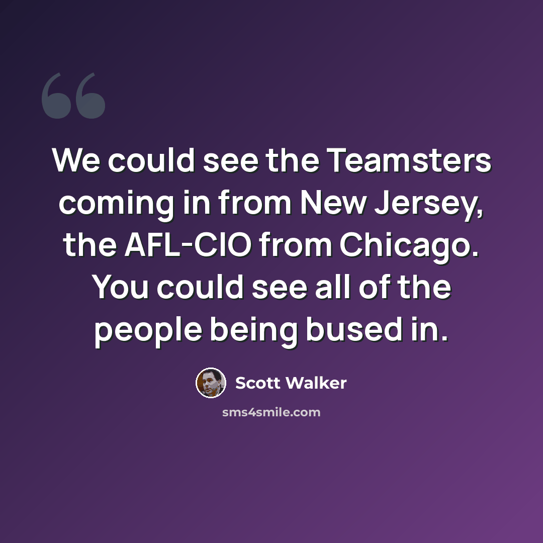 “We could see the Teamsters coming in from New Jersey, the AFL-CIO from Chicago. You could see all of the people being bused in.” quote by Scott Walker