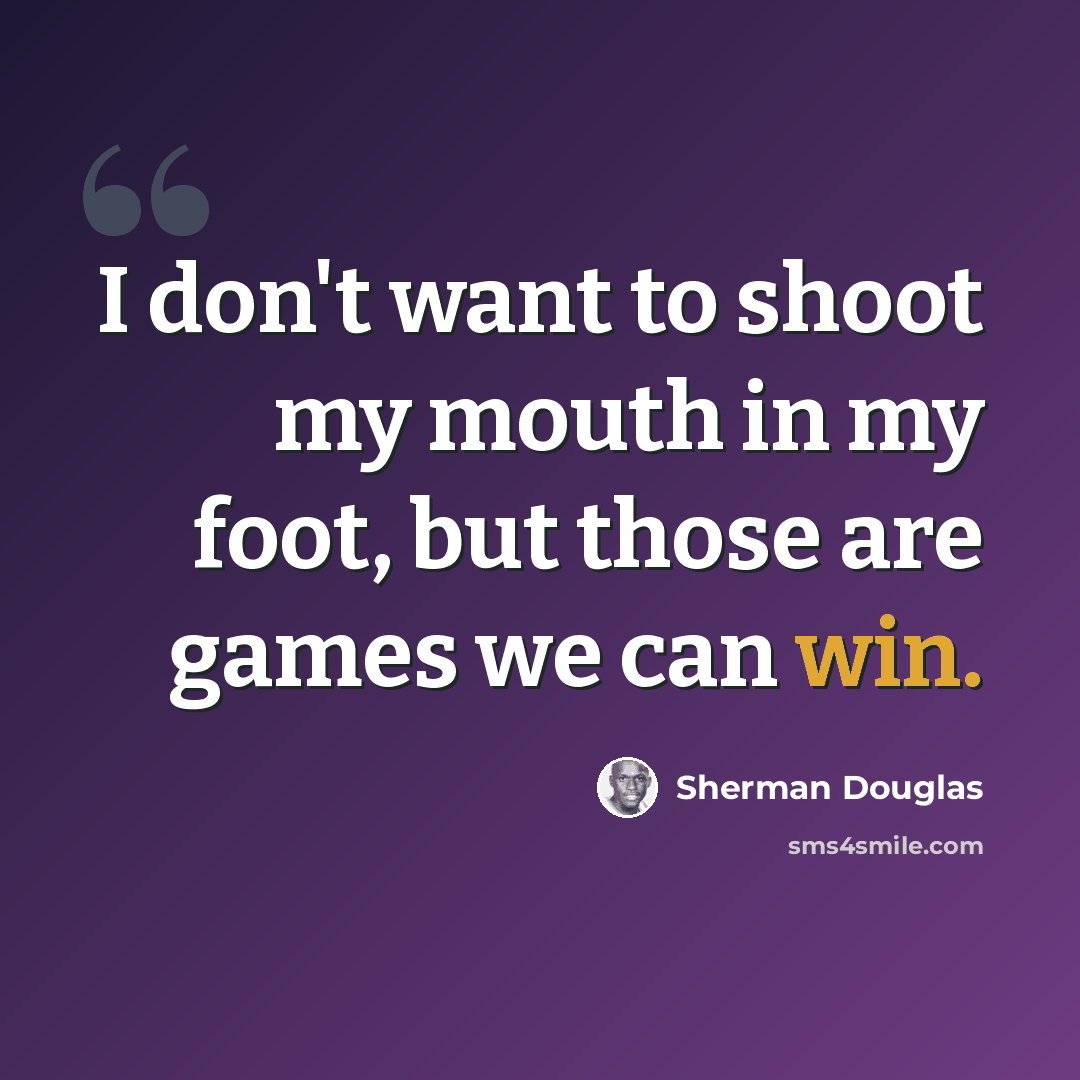 “I don't want to shoot my mouth in my foot, but those are games we can win.” quote by Sherman Douglas